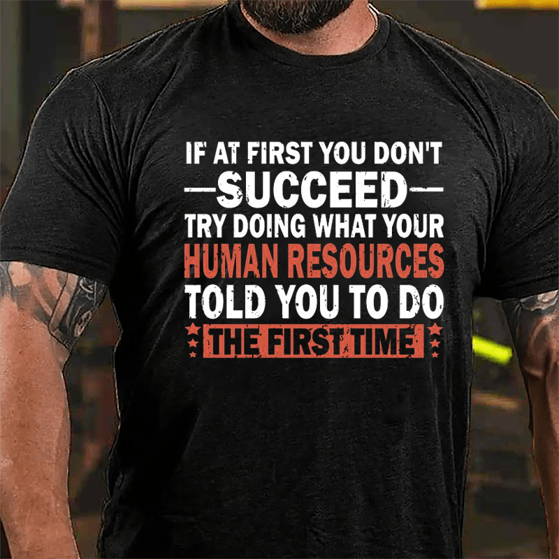 If At First You Don't Succeed Try Doing What Your Human Resources Told You To Do The First Time Cotton T-shirt