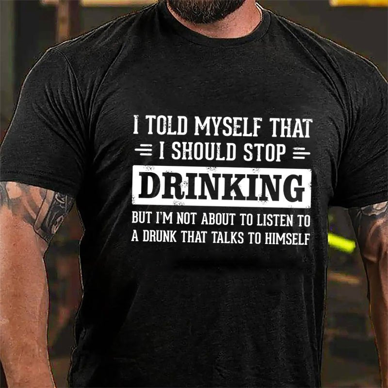 I Told Myself That I Should Stop Drinking But I'm Not About To Listen To A Drunk That Talks To Himself Funny Cotton T-shirt