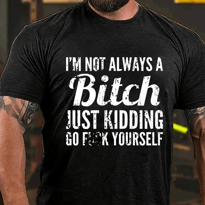 I'm Not Always A Bitch Just Kidding Go Fuck Yourself Cotton T-shirt
