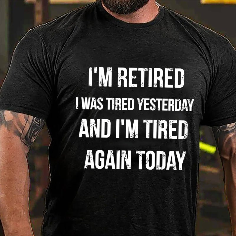 I'm Retired I Was Tired Yesterday And I'm Tired Again Today Cotton T-shirt