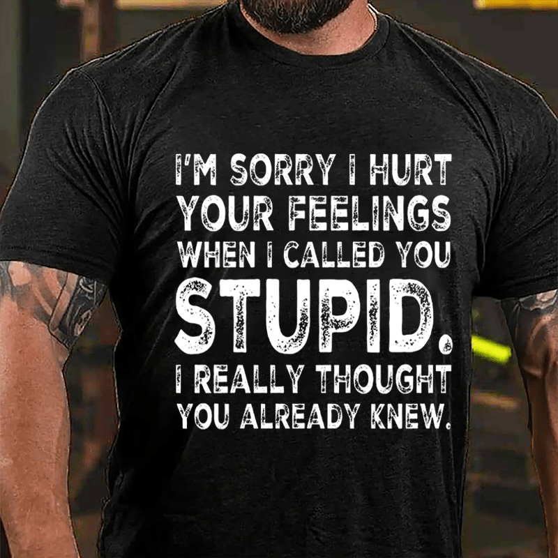 I'm Sorry I Hurt Your Feelings When I Called You Stupid I Really Thought You Already Knew Sarcastic Cotton T-shirt