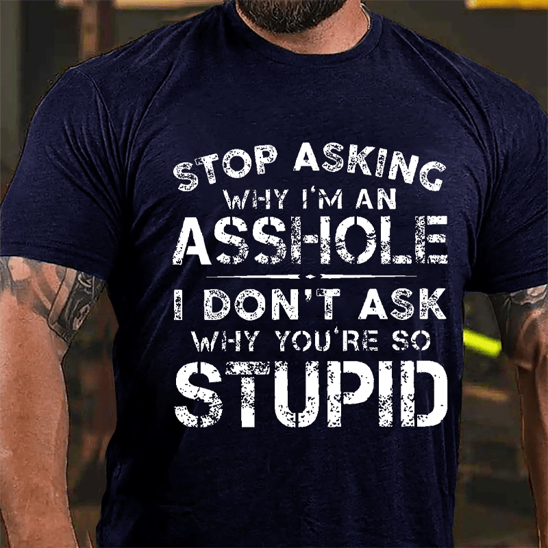 Stop Asking Why I'm An Asshole I Don't Ask Why You're So Stupid Funny Cotton T-shirt