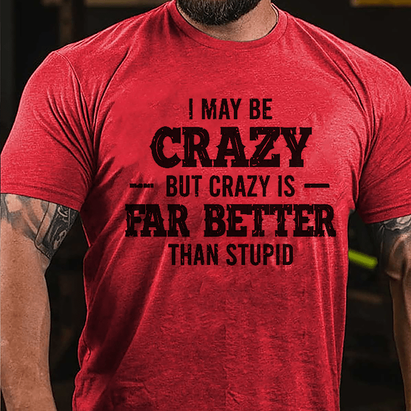 I May Be Crazy But Crazy Is Far Better Than Stupid Cotton T-shirt