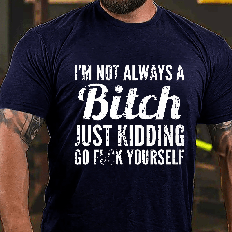 I'm Not Always A Bitch Just Kidding Go Fuck Yourself Cotton T-shirt