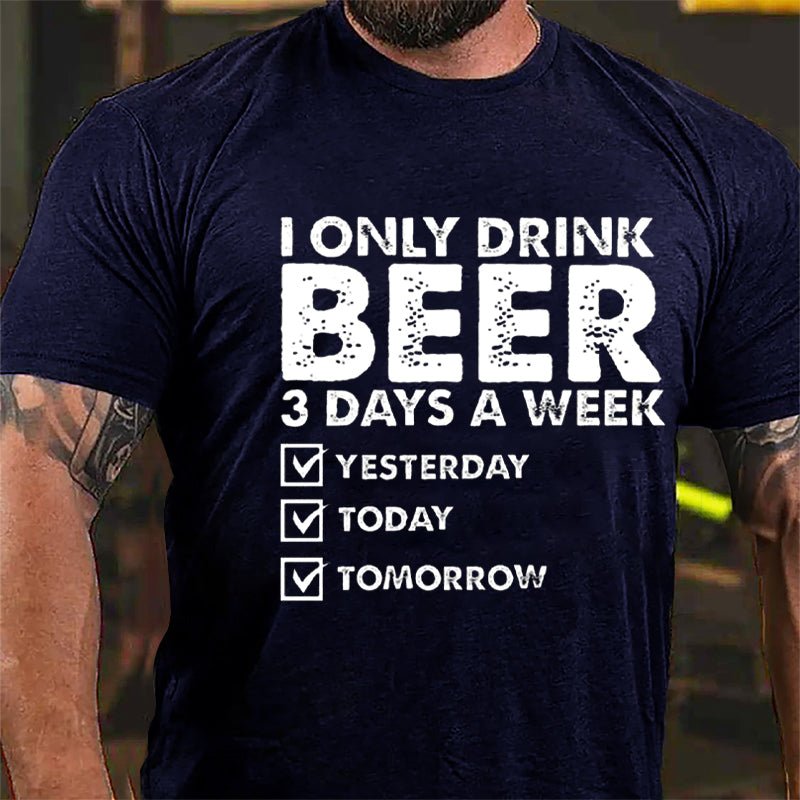 I Only Drink Beer 3 Days A Week Yesterday Today Tomorrow Funny Design Cotton T-shirt