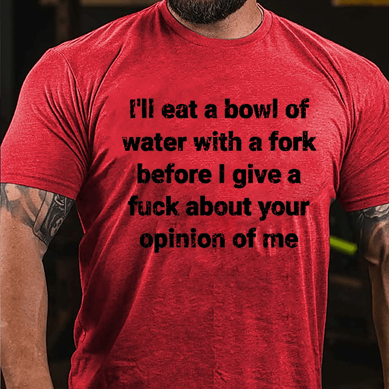 I'll Eat A Bowl Of Water With A Fork Before I Give A Fuck About Your Opinion Of Me Cotton T-shirt