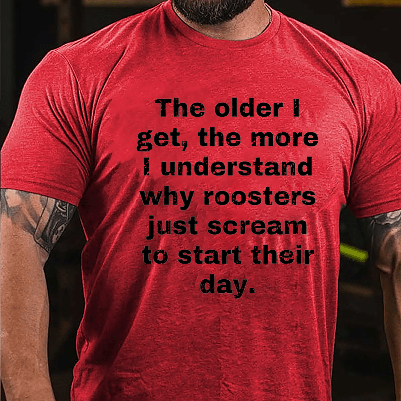 The Older I Get The More Understand Why Roosters Just Scream To Start Their Day Cotton T-shirt