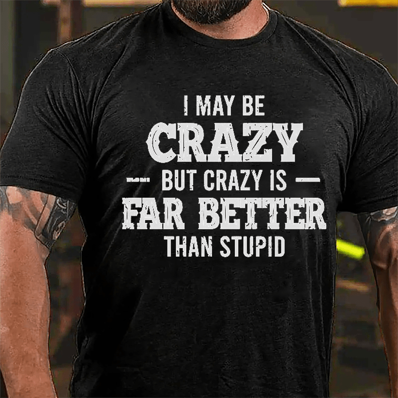 I May Be Crazy But Crazy Is Far Better Than Stupid Cotton T-shirt
