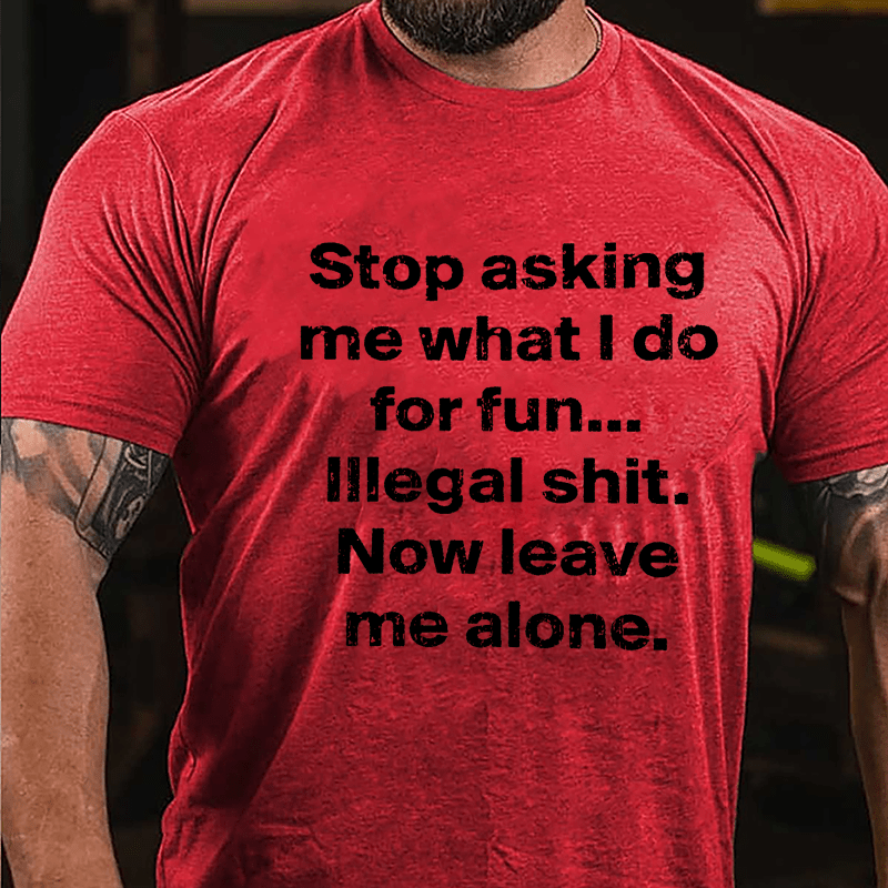 Stop Asking Me What I Do For Fun... Illegal Shit. Now Leave Me Alone Cotton T-shirt