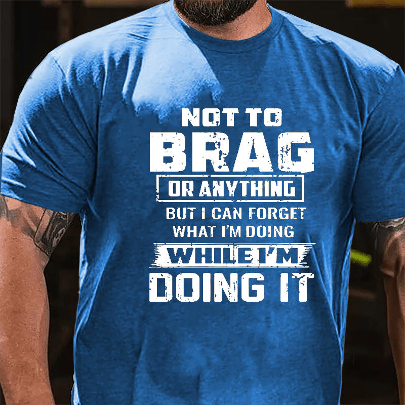 Not To Brag Or Anything But I Can Forget What I'm Doing While I'm Doing It Men's Cotton T-shirt