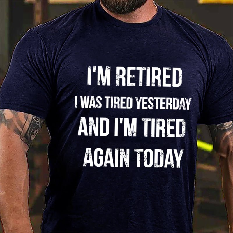 I'm Retired I Was Tired Yesterday And I'm Tired Again Today Cotton T-shirt