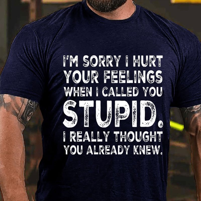 I'm Sorry I Hurt Your Feelings When I Called You Stupid I Really Thought You Already Knew Sarcastic Cotton T-shirt