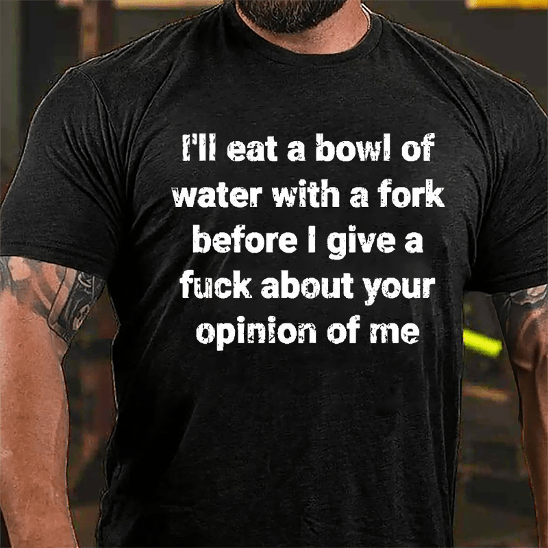 I'll Eat A Bowl Of Water With A Fork Before I Give A Fuck About Your Opinion Of Me Cotton T-shirt
