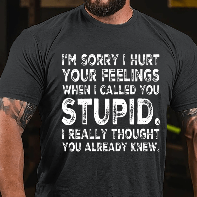 I'm Sorry I Hurt Your Feelings When I Called You Stupid I Really Thought You Already Knew Sarcastic Cotton T-shirt