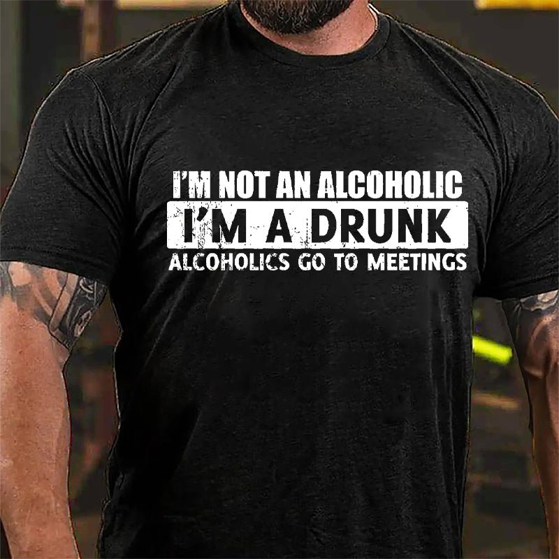 I'm Not An Alcoholic I'm A Drunk Alcoholics Go To Meetings Cotton T-shirt