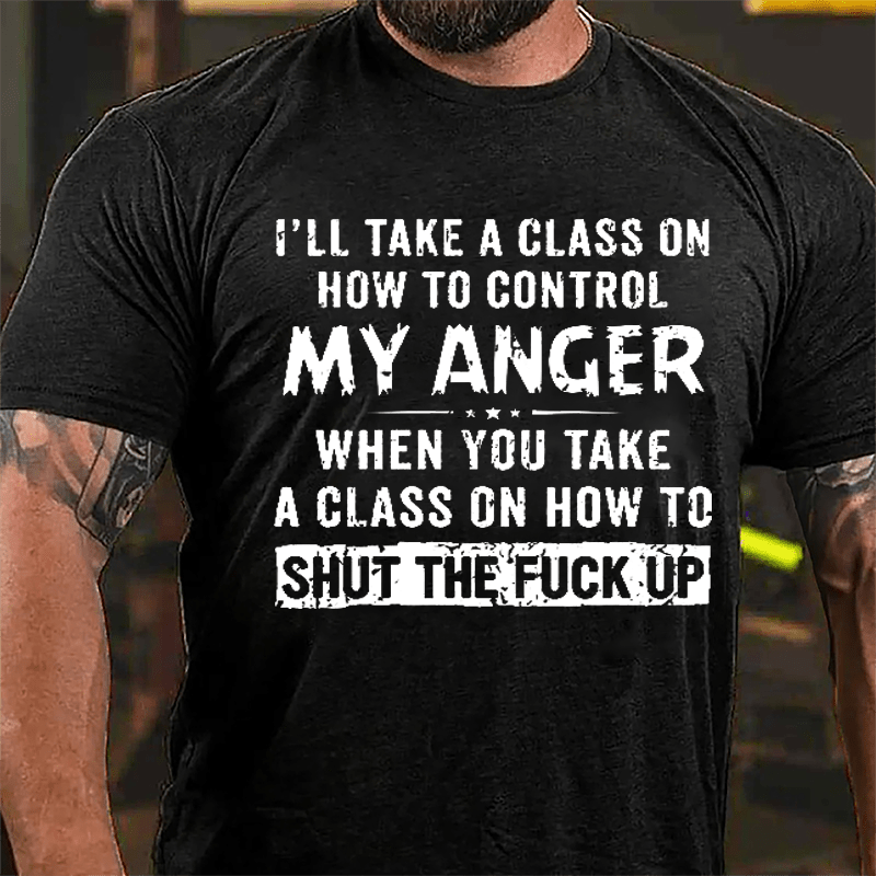 I'll Take A Class On How To Control My Anger When You Take A Class On How To Shut The Fuck Up Cotton T-shirt