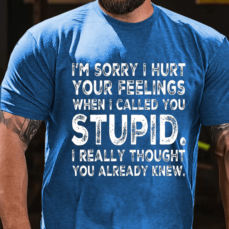 I'm Sorry I Hurt Your Feelings When I Called You Stupid I Really Thought You Already Knew Sarcastic Cotton T-shirt