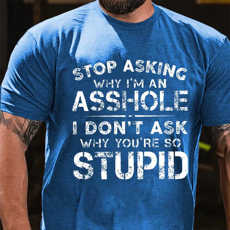 Stop Asking Why I'm An Asshole I Don't Ask Why You're So Stupid Funny Cotton T-shirt