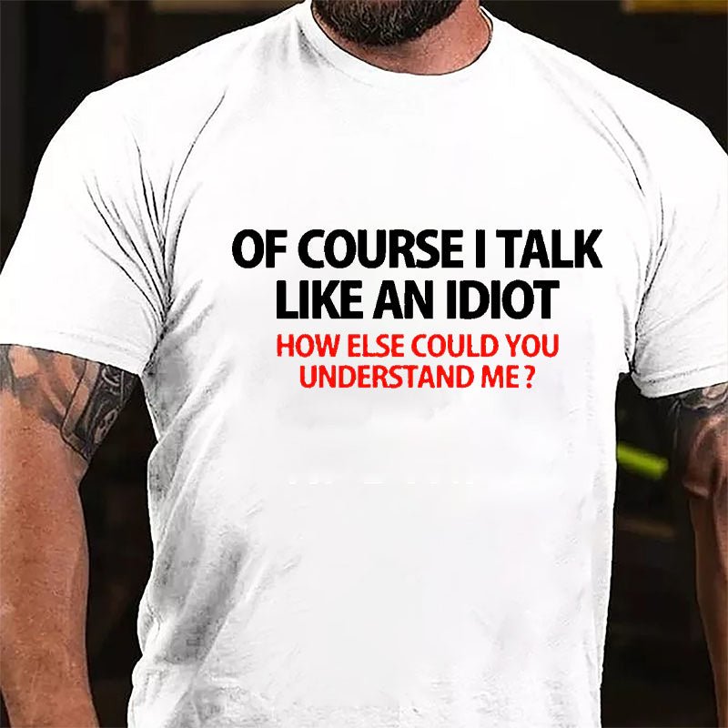 Of Course I Talk Like An Idiot How Else Could You Understand Me Cotton T-shirt