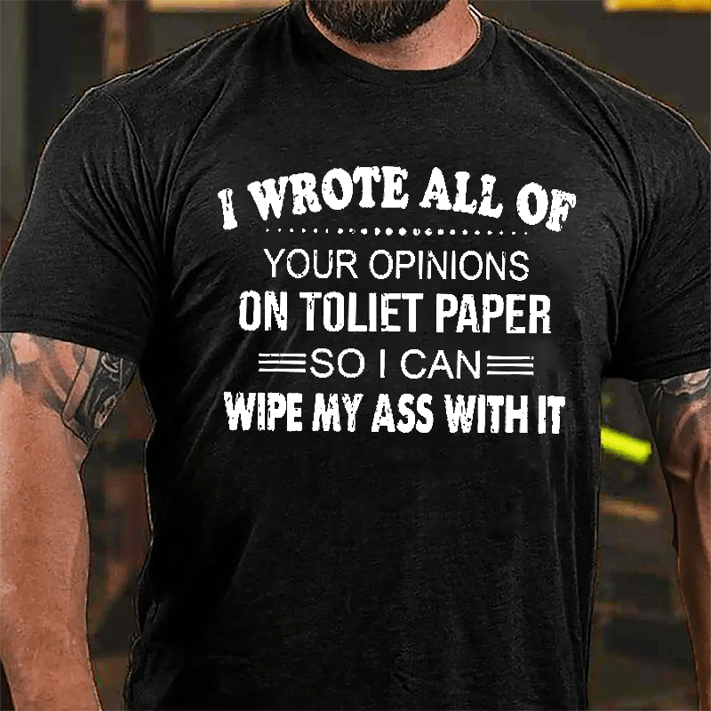 I Wrote All Of Your Opinions On Toilet Paper So I Can Wipe My Ass With It Funny Cotton T-shirt