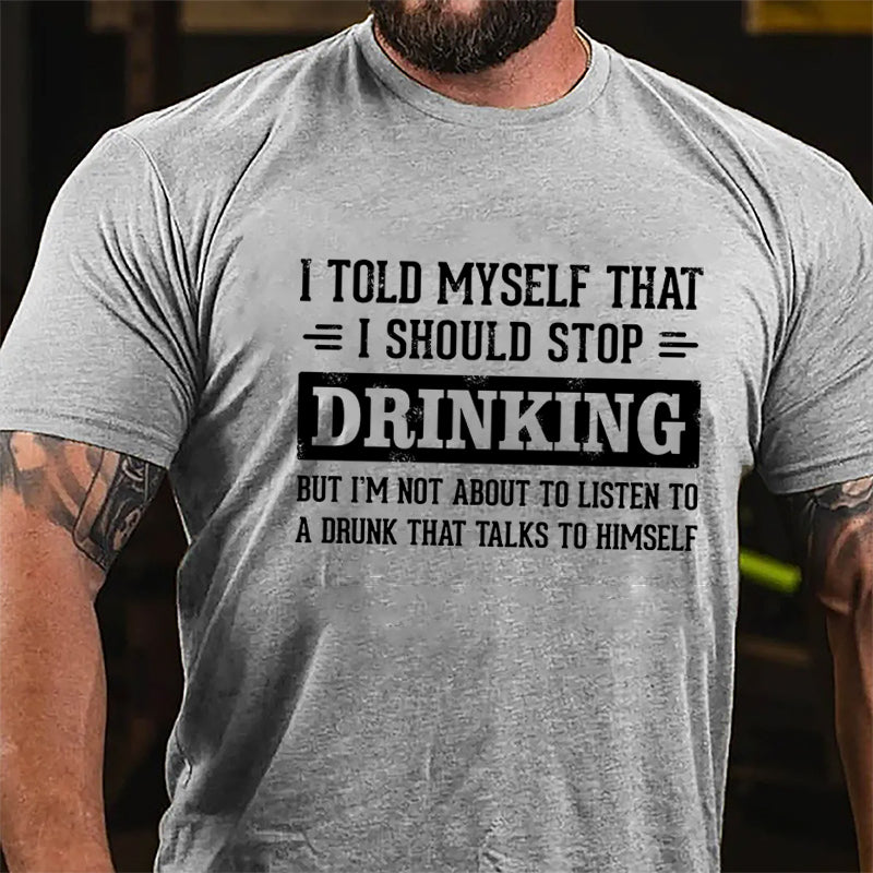 I Told Myself That I Should Stop Drinking But I'm Not About To Listen To A Drunk That Talks To Himself Funny Cotton T-shirt