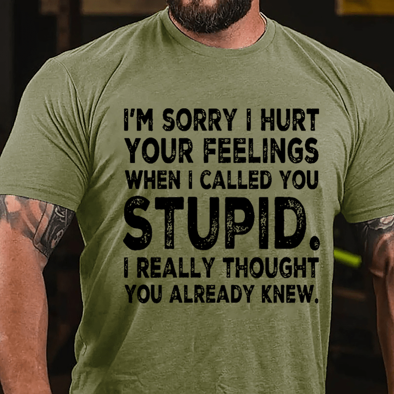 I'm Sorry I Hurt Your Feelings When I Called You Stupid I Really Thought You Already Knew Sarcastic Cotton T-shirt