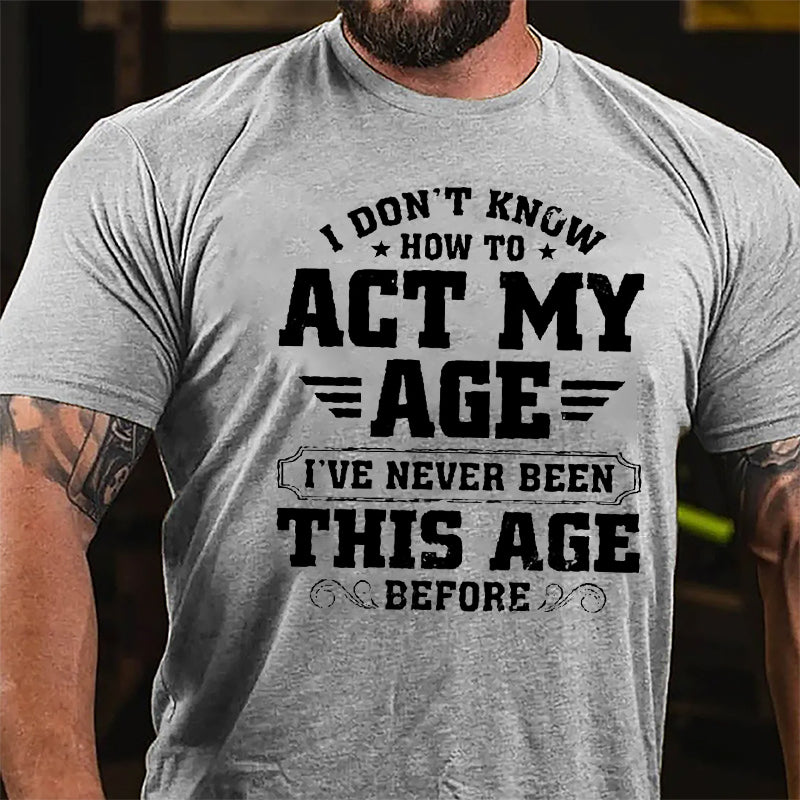 I Don't Know How To Act My Age I've Never Been This Age Before Men's Funny Cotton T-shirt