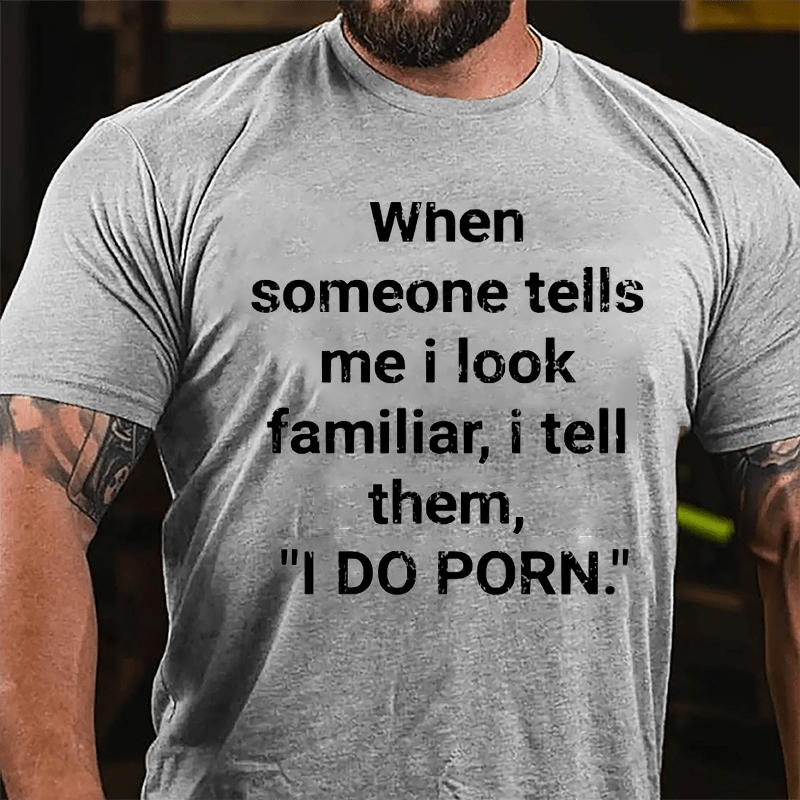 When Someone Tells Me I Look Familiar I Tell Them I Do Porn Cotton T-shirt (Free Customization)