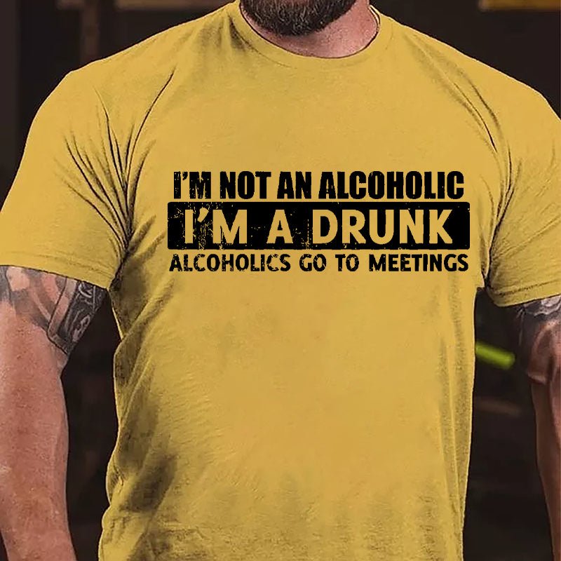 I'm Not An Alcoholic I'm A Drunk Alcoholics Go To Meetings Cotton T-shirt