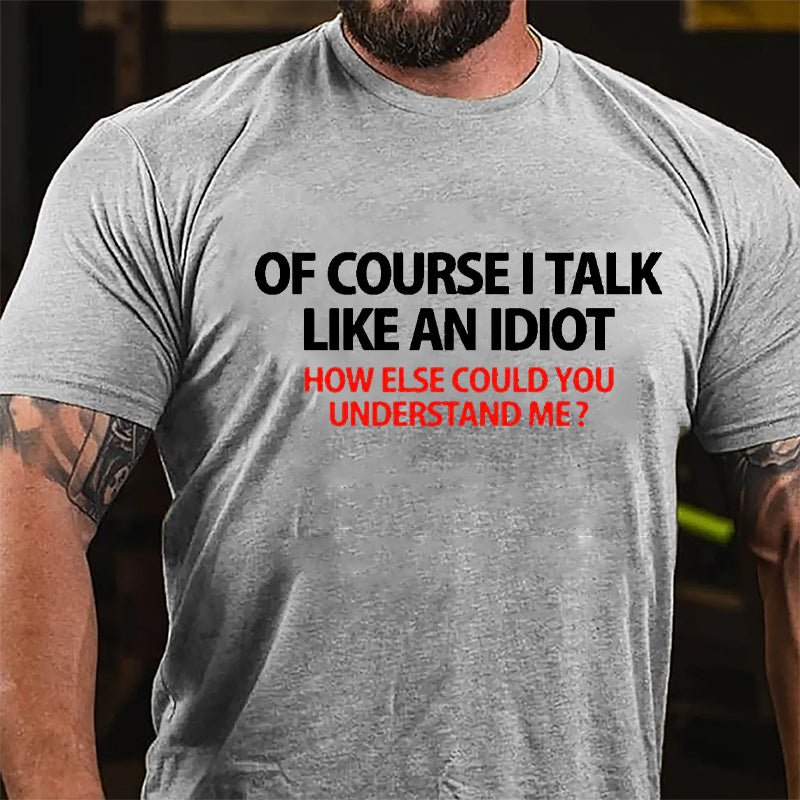 Of Course I Talk Like An Idiot How Else Could You Understand Me Cotton T-shirt
