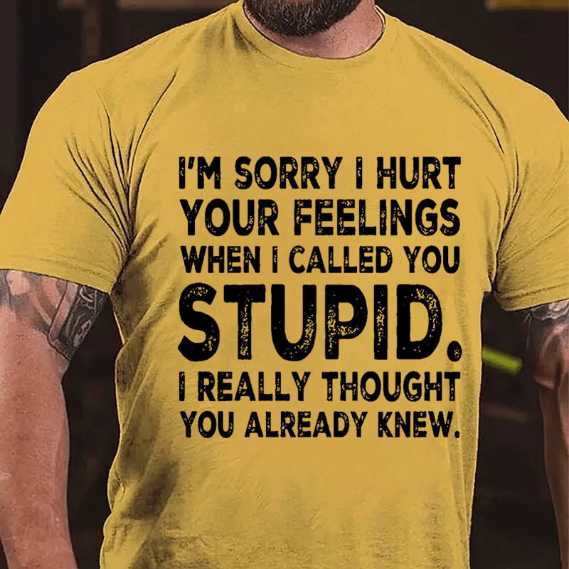 I'm Sorry I Hurt Your Feelings When I Called You Stupid I Really Thought You Already Knew Sarcastic Cotton T-shirt
