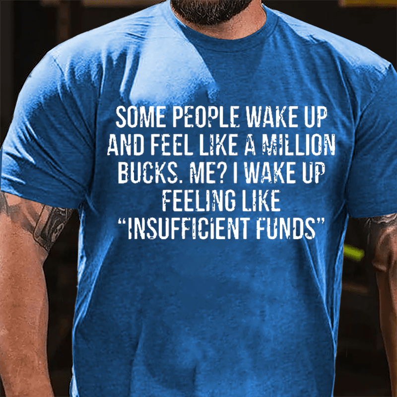Some People Wake Up And Feel Like A Million Bucks Me I Wake Up Feeling Like Insufficient Funds Cotton T-shirt