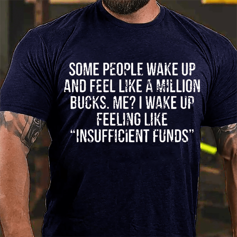 Some People Wake Up And Feel Like A Million Bucks Me I Wake Up Feeling Like Insufficient Funds Cotton T-shirt