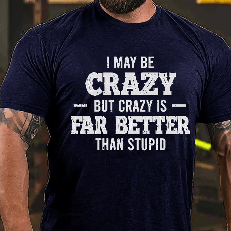 I May Be Crazy But Crazy Is Far Better Than Stupid Cotton T-shirt