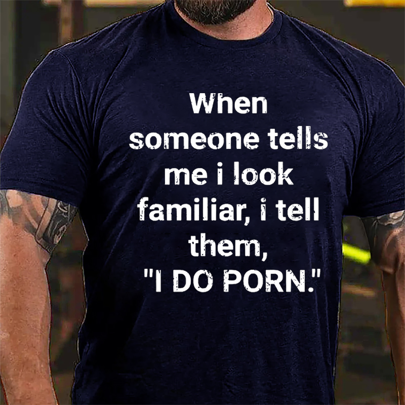 When Someone Tells Me I Look Familiar I Tell Them I Do Porn Cotton T-shirt (Free Customization)