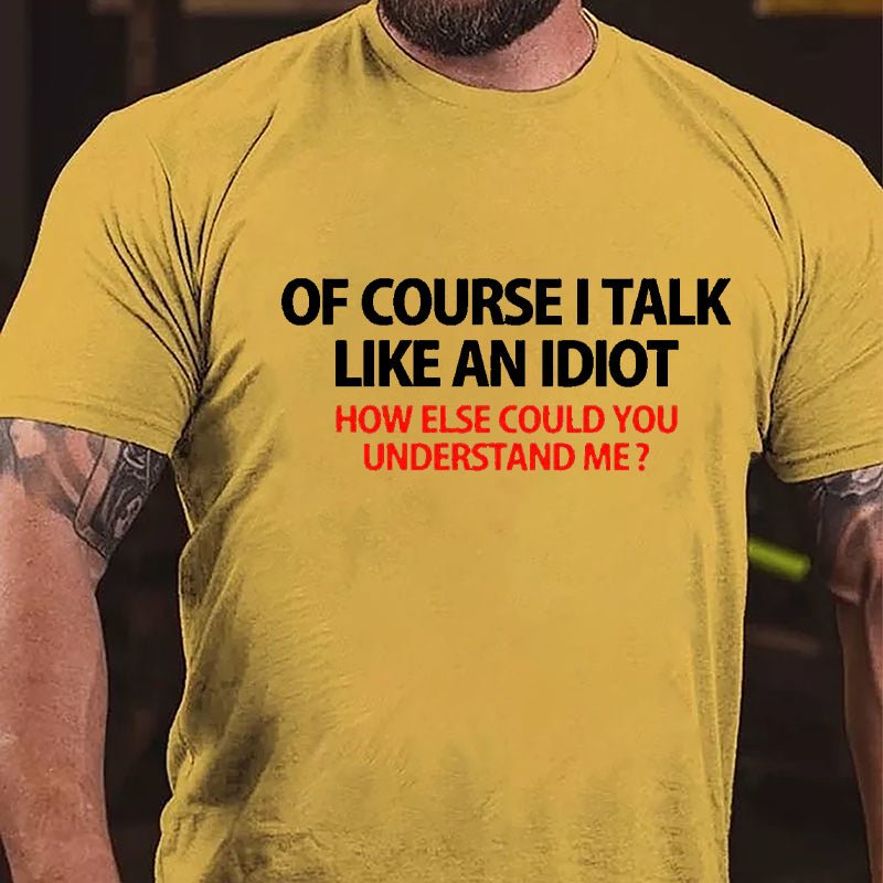 Of Course I Talk Like An Idiot How Else Could You Understand Me Cotton T-shirt