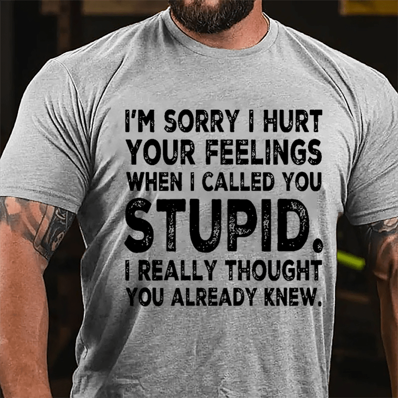 I'm Sorry I Hurt Your Feelings When I Called You Stupid I Really Thought You Already Knew Sarcastic Cotton T-shirt