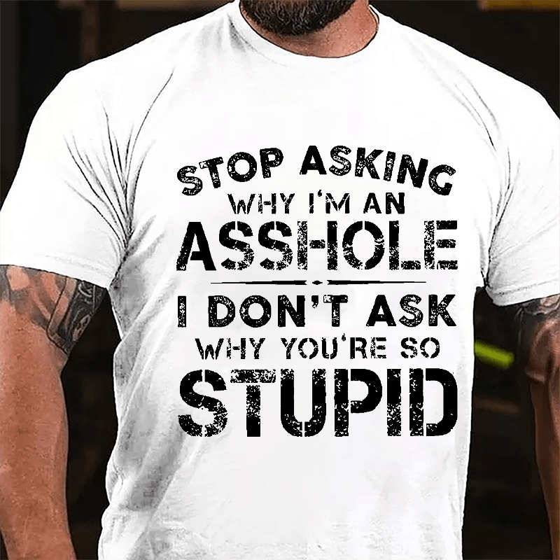 Stop Asking Why I'm An Asshole I Don't Ask Why You're So Stupid Funny Cotton T-shirt