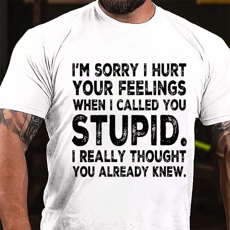 I'm Sorry I Hurt Your Feelings When I Called You Stupid I Really Thought You Already Knew Sarcastic Cotton T-shirt