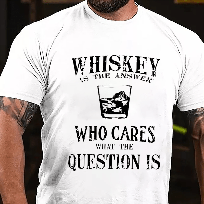 Whiskey Is The Answer Who Cares What The Question Is Cotton T-shirt