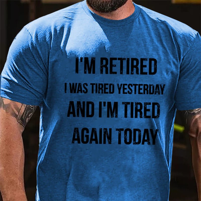 I'm Retired I Was Tired Yesterday And I'm Tired Again Today Cotton T-shirt