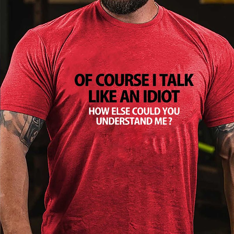 Of Course I Talk Like An Idiot How Else Could You Understand Me Cotton T-shirt