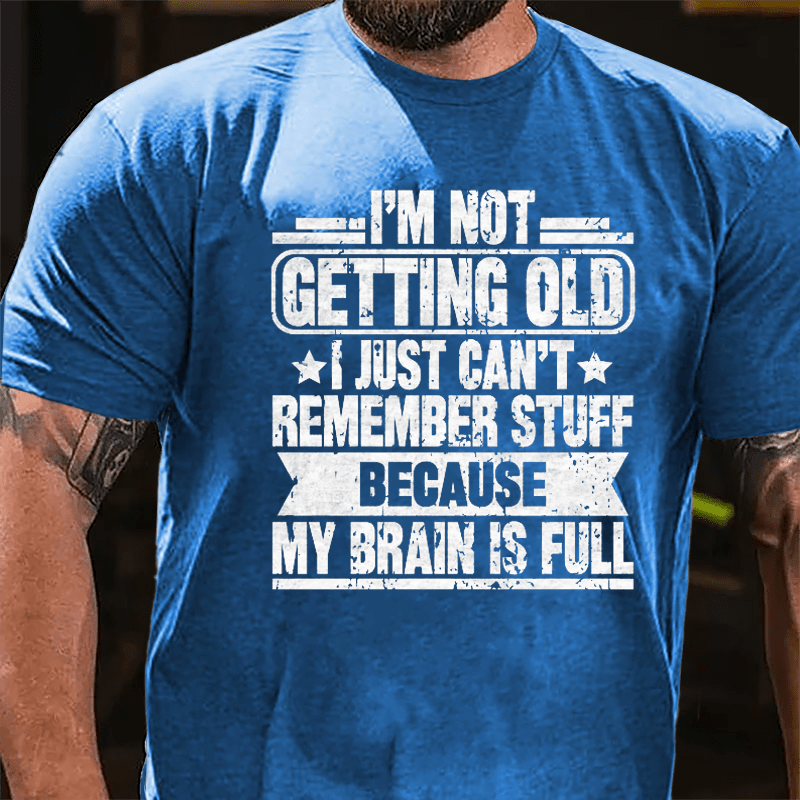 I'm Not Getting Old I Just Can't Remember Stuff Because My Brain Is Full Cotton T-shirt