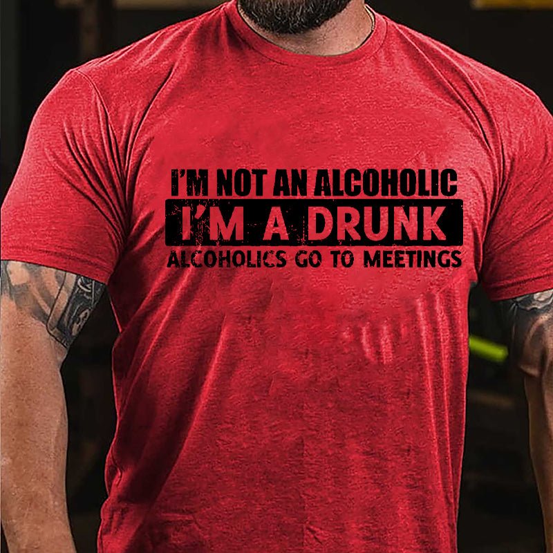 I'm Not An Alcoholic I'm A Drunk Alcoholics Go To Meetings Cotton T-shirt