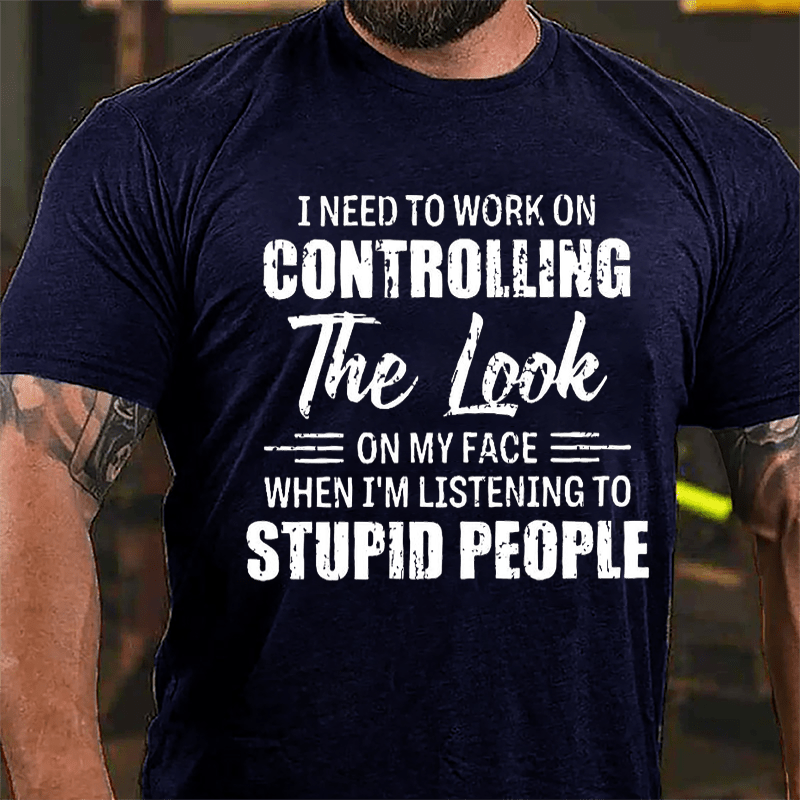 I Need To Work On Controlling The Look On My Face When I'm Listening To Stupid People Humorous Cotton T-shirt