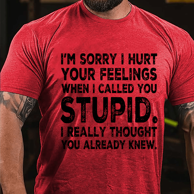 I'm Sorry I Hurt Your Feelings When I Called You Stupid I Really Thought You Already Knew Sarcastic Cotton T-shirt