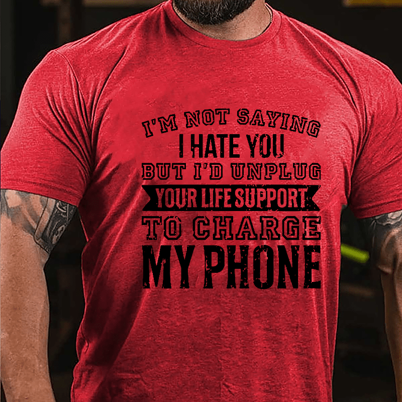 I'm Not Saying I Hate You But I'd Unplug Your Life Support To Charge My Phone Cotton T-shirt