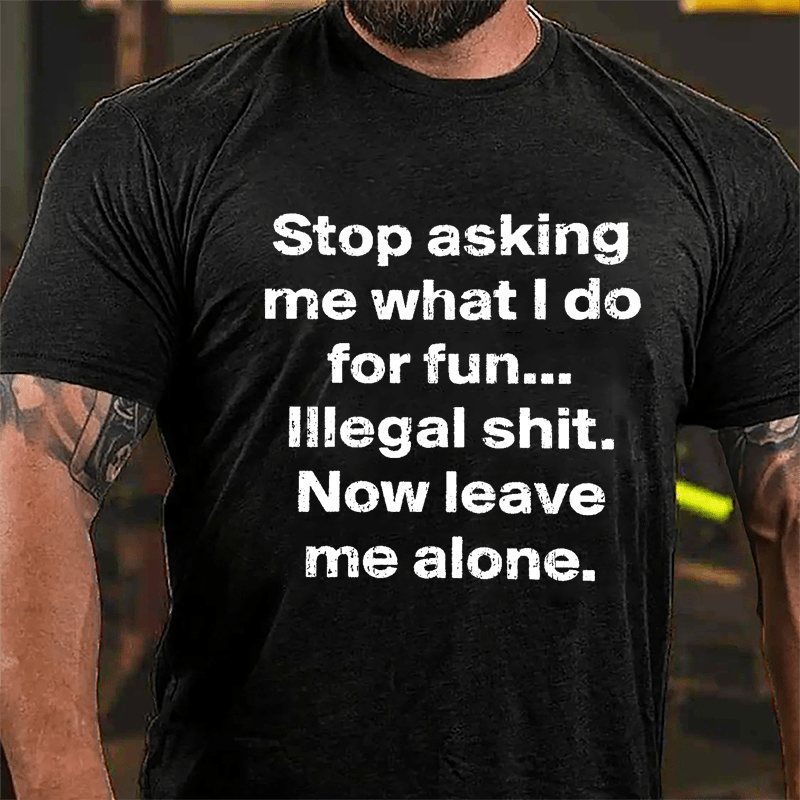 Stop Asking Me What I Do For Fun... Illegal Shit. Now Leave Me Alone Cotton T-shirt