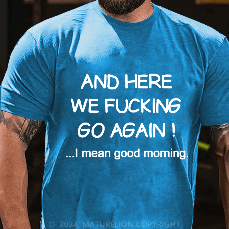 Matuerlion And Here We Fucking Go Again I Mean Good Morning T-Shirt