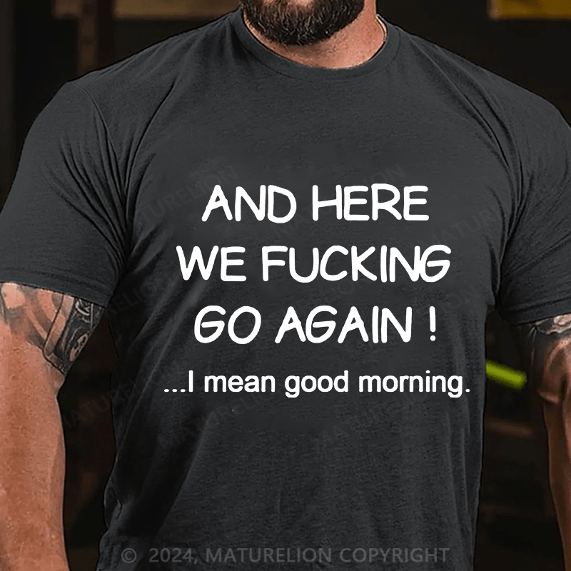 Matuerlion And Here We Fucking Go Again I Mean Good Morning T-Shirt